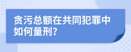 贪污总额在共同犯罪中如何量刑？