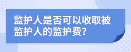 监护人是否可以收取被监护人的监护费？