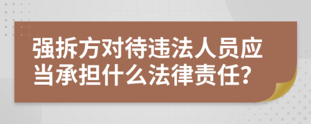 强拆方对待违法人员应当承担什么法律责任？