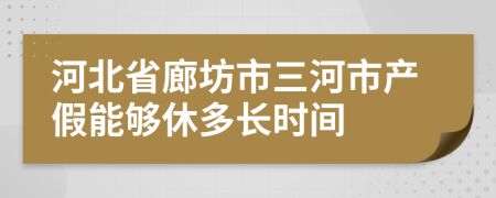 河北省廊坊市三河市产假能够休多长时间