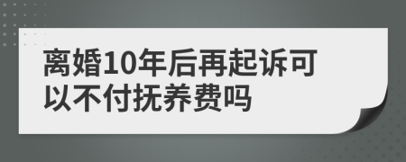 离婚10年后再起诉可以不付抚养费吗