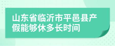 山东省临沂市平邑县产假能够休多长时间