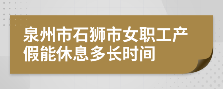 泉州市石狮市女职工产假能休息多长时间