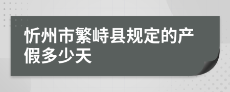 忻州市繁峙县规定的产假多少天