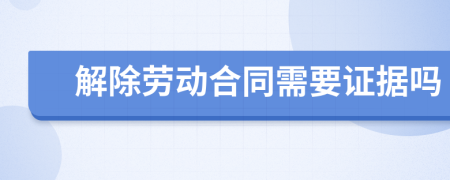 解除劳动合同需要证据吗