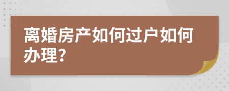 离婚房产如何过户如何办理？