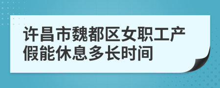 许昌市魏都区女职工产假能休息多长时间