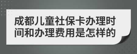 成都儿童社保卡办理时间和办理费用是怎样的