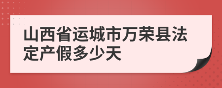 山西省运城市万荣县法定产假多少天