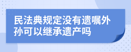 民法典规定没有遗嘱外孙可以继承遗产吗