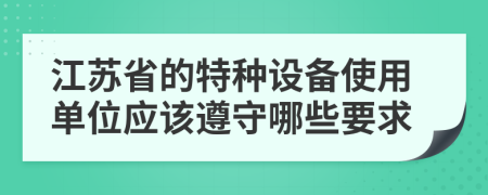 江苏省的特种设备使用单位应该遵守哪些要求