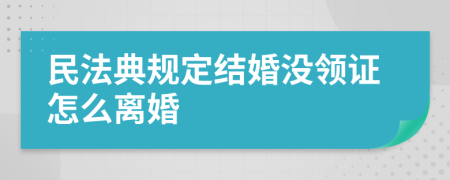 民法典规定结婚没领证怎么离婚