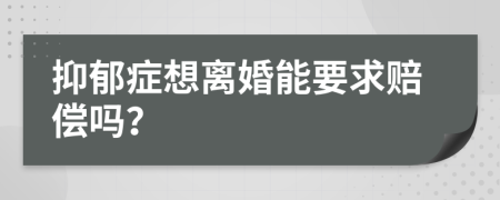 抑郁症想离婚能要求赔偿吗？