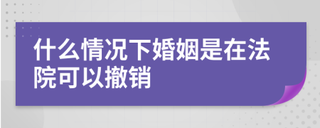 什么情况下婚姻是在法院可以撤销