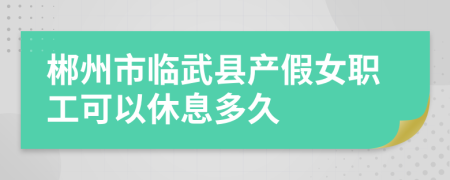 郴州市临武县产假女职工可以休息多久