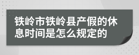 铁岭市铁岭县产假的休息时间是怎么规定的