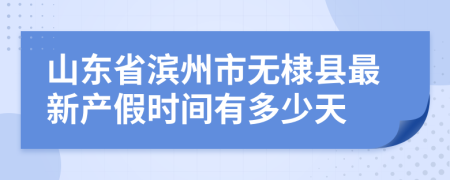 山东省滨州市无棣县最新产假时间有多少天