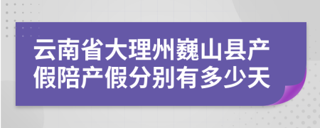 云南省大理州巍山县产假陪产假分别有多少天