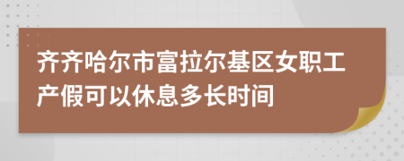 齐齐哈尔市富拉尔基区女职工产假可以休息多长时间