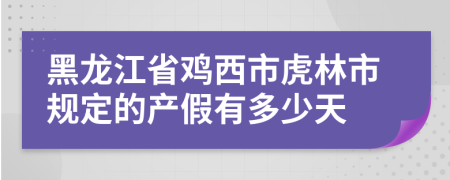黑龙江省鸡西市虎林市规定的产假有多少天