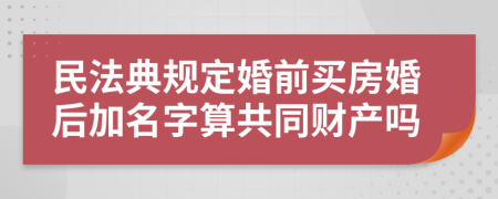 民法典规定婚前买房婚后加名字算共同财产吗