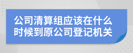 公司清算组应该在什么时候到原公司登记机关