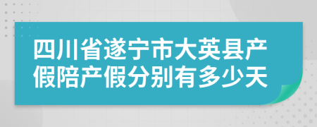 四川省遂宁市大英县产假陪产假分别有多少天