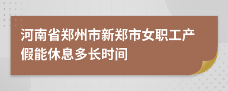 河南省郑州市新郑市女职工产假能休息多长时间