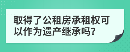 取得了公租房承租权可以作为遗产继承吗？