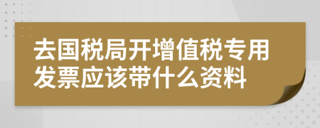 去国税局开增值税专用发票应该带什么资料