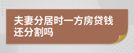 夫妻分居时一方房贷钱还分割吗