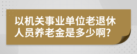 以机关事业单位老退休人员养老金是多少啊?