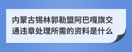 内蒙古锡林郭勒盟阿巴嘎旗交通违章处理所需的资料是什么