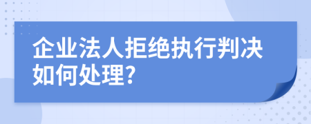 企业法人拒绝执行判决如何处理?