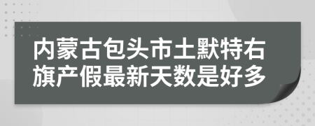内蒙古包头市土默特右旗产假最新天数是好多
