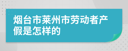 烟台市莱州市劳动者产假是怎样的