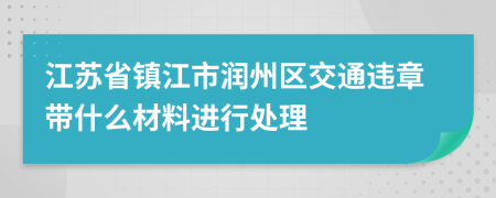 江苏省镇江市润州区交通违章带什么材料进行处理