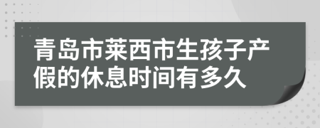 青岛市莱西市生孩子产假的休息时间有多久