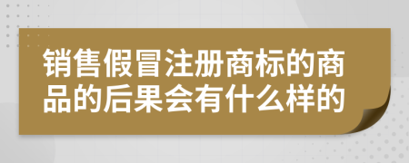 销售假冒注册商标的商品的后果会有什么样的