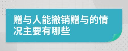 赠与人能撤销赠与的情况主要有哪些