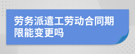 劳务派遣工劳动合同期限能变更吗