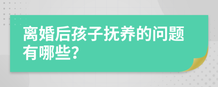 离婚后孩子抚养的问题有哪些？
