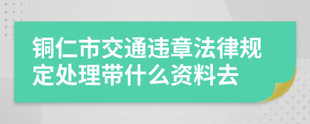 铜仁市交通违章法律规定处理带什么资料去