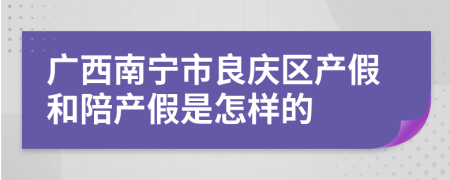 广西南宁市良庆区产假和陪产假是怎样的