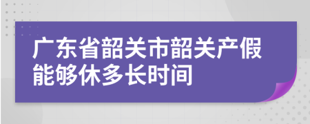 广东省韶关市韶关产假能够休多长时间