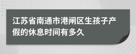 江苏省南通市港闸区生孩子产假的休息时间有多久