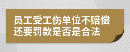 员工受工伤单位不赔偿还要罚款是否是合法