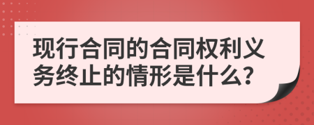 现行合同的合同权利义务终止的情形是什么？