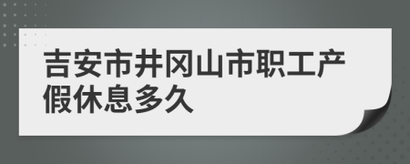 吉安市井冈山市职工产假休息多久