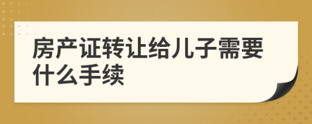 房产证转让给儿子需要什么手续